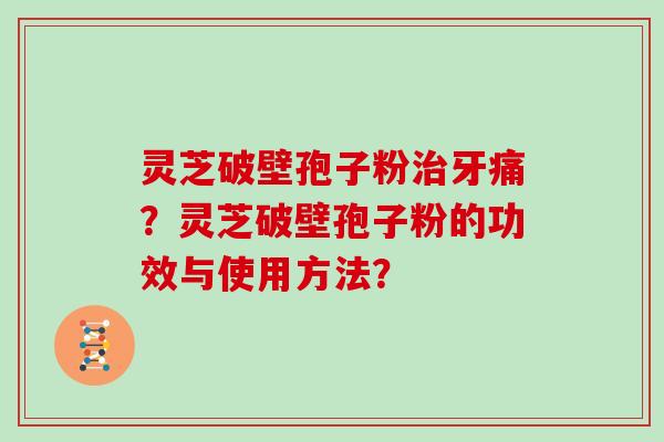 灵芝破壁孢子粉牙痛？灵芝破壁孢子粉的功效与使用方法？