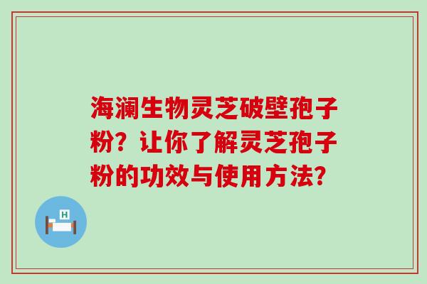 海澜生物灵芝破壁孢子粉？让你了解灵芝孢子粉的功效与使用方法？