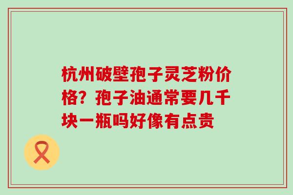 杭州破壁孢子灵芝粉价格？孢子油通常要几千块一瓶吗好像有点贵