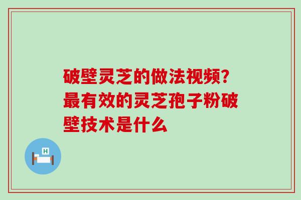 破壁灵芝的做法视频？有效的灵芝孢子粉破壁技术是什么