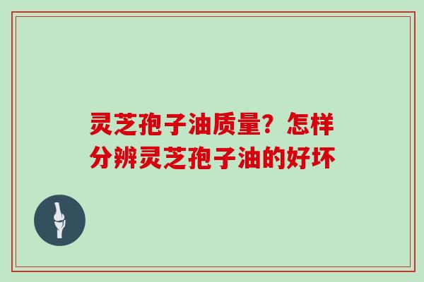 灵芝孢子油质量？怎样分辨灵芝孢子油的好坏