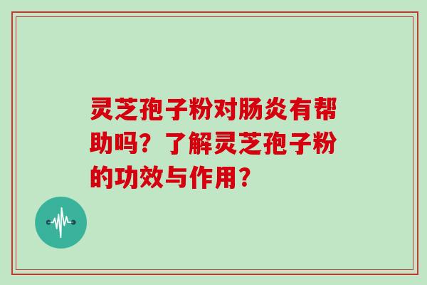 灵芝孢子粉对有帮助吗？了解灵芝孢子粉的功效与作用？