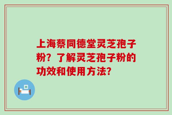 上海蔡同德堂灵芝孢子粉？了解灵芝孢子粉的功效和使用方法？