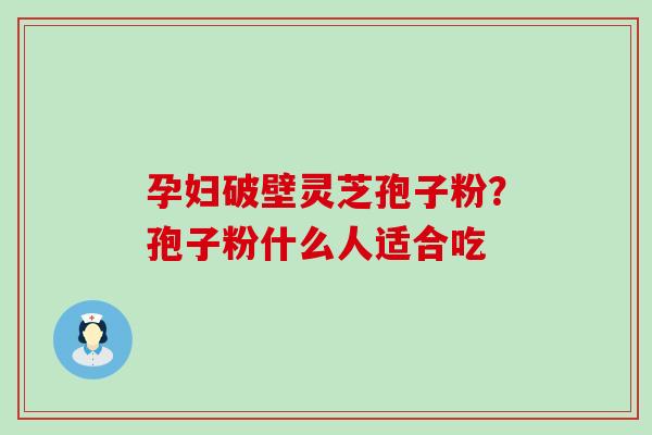 孕妇破壁灵芝孢子粉？孢子粉什么人适合吃