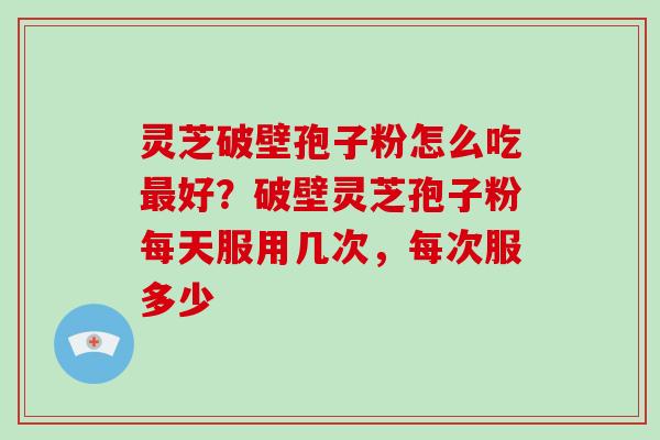 灵芝破壁孢子粉怎么吃好？破壁灵芝孢子粉每天服用几次，每次服多少