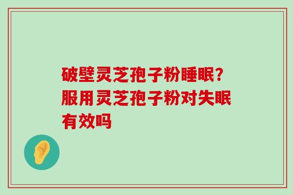 破壁灵芝孢子粉？服用灵芝孢子粉对有效吗