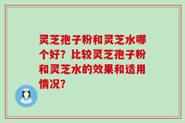 灵芝孢子粉和灵芝水哪个好？比较灵芝孢子粉和灵芝水的效果和适用情况？