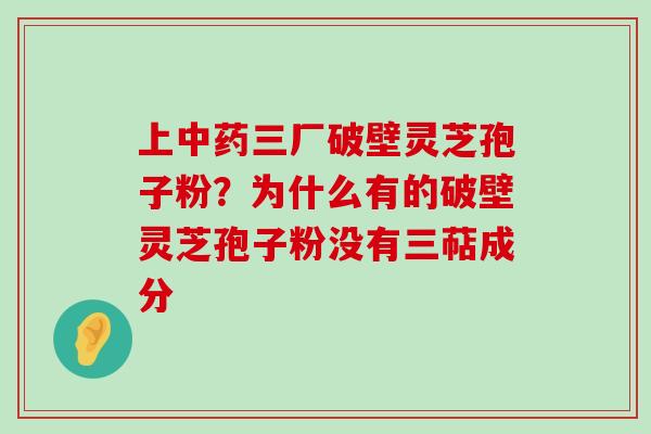 上三厂破壁灵芝孢子粉？为什么有的破壁灵芝孢子粉没有三萜成分