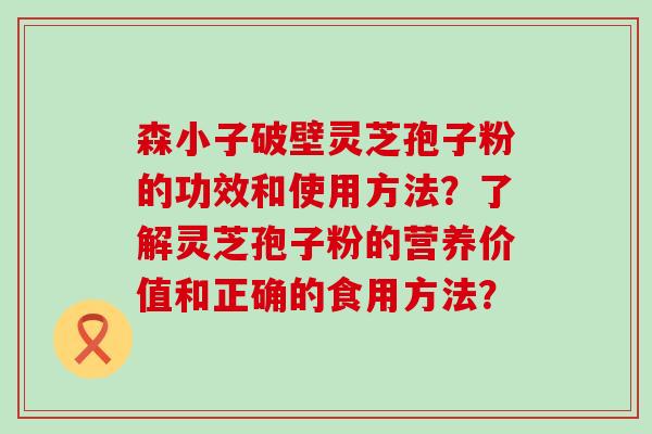 森小子破壁灵芝孢子粉的功效和使用方法？了解灵芝孢子粉的营养价值和正确的食用方法？