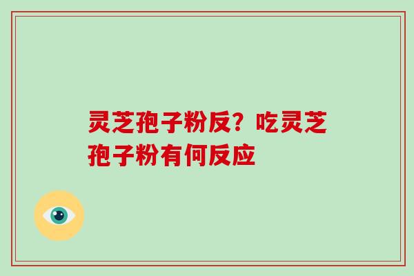 灵芝孢子粉反？吃灵芝孢子粉有何反应