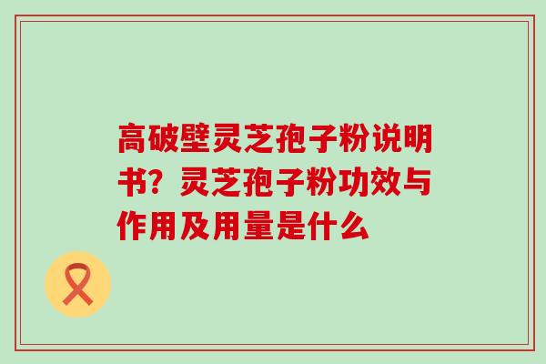 高破壁灵芝孢子粉说明书？灵芝孢子粉功效与作用及用量是什么