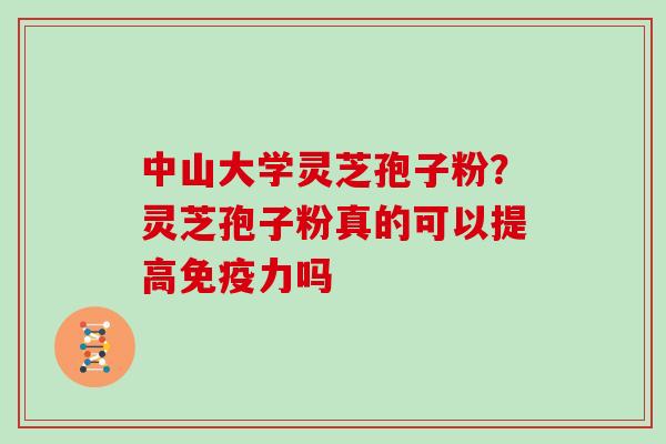 中山大学灵芝孢子粉？灵芝孢子粉真的可以提高免疫力吗