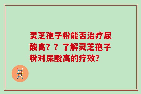 灵芝孢子粉能否尿酸高？？了解灵芝孢子粉对尿酸高的疗效？