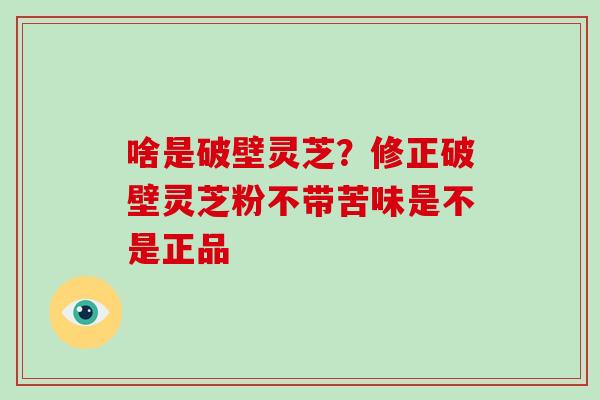 啥是破壁灵芝？修正破壁灵芝粉不带苦味是不是正品