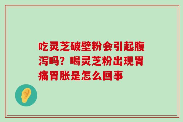 吃灵芝破壁粉会引起吗？喝灵芝粉出现胃痛胃胀是怎么回事