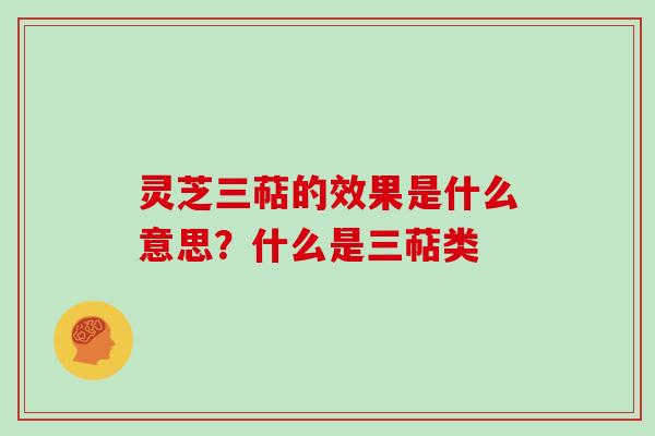 灵芝三萜的效果是什么意思？什么是三萜类