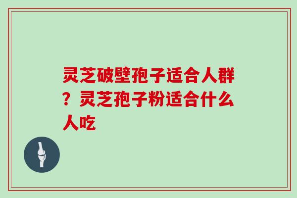 灵芝破壁孢子适合人群？灵芝孢子粉适合什么人吃