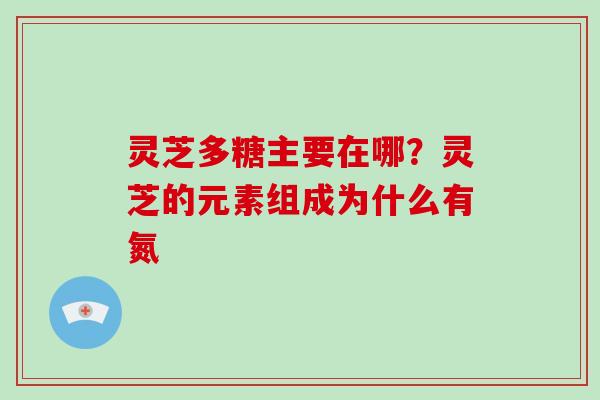 灵芝多糖主要在哪？灵芝的元素组成为什么有氮