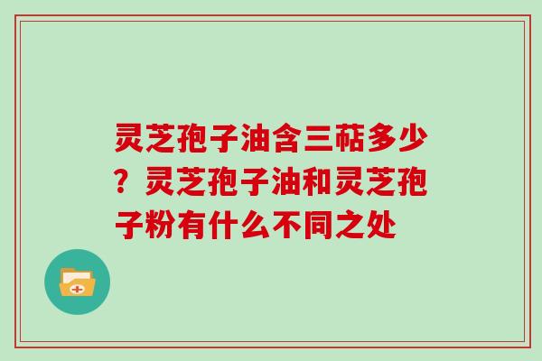 灵芝孢子油含三萜多少？灵芝孢子油和灵芝孢子粉有什么不同之处