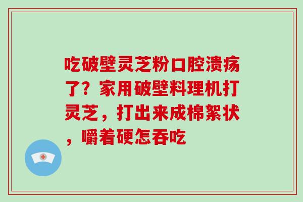 吃破壁灵芝粉口腔溃疡了？家用破壁料理机打灵芝，打出来成棉絮状，嚼着硬怎吞吃