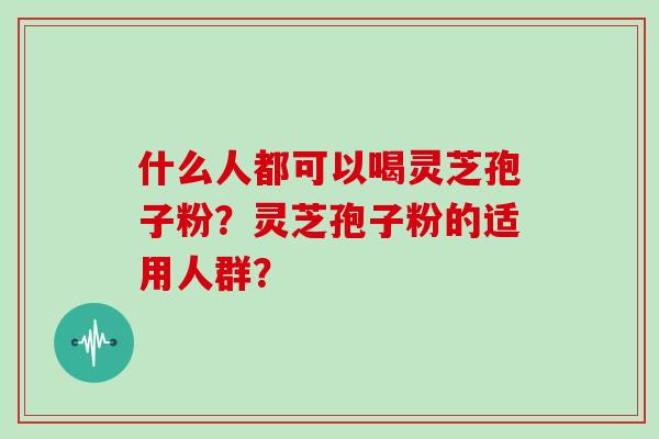 什么人都可以喝灵芝孢子粉？灵芝孢子粉的适用人群？