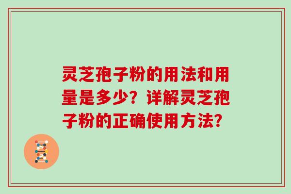 灵芝孢子粉的用法和用量是多少？详解灵芝孢子粉的正确使用方法？