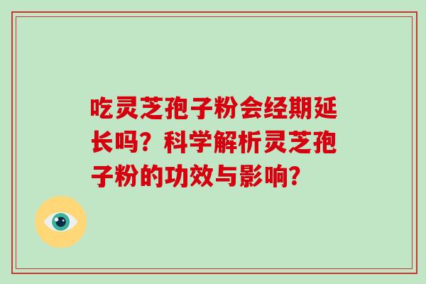 吃灵芝孢子粉会经期延长吗？科学解析灵芝孢子粉的功效与影响？