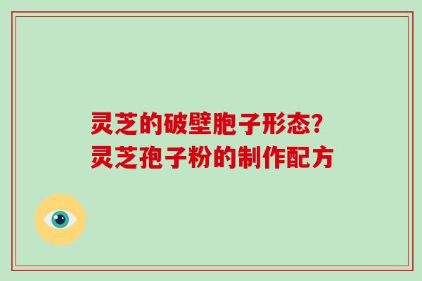 灵芝的破壁胞子形态？灵芝孢子粉的制作配方