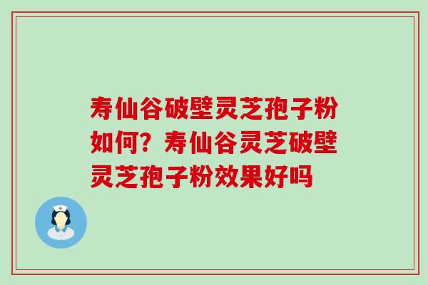 寿仙谷破壁灵芝孢子粉如何？寿仙谷灵芝破壁灵芝孢子粉效果好吗