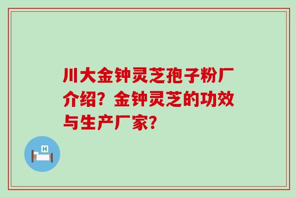 川大金钟灵芝孢子粉厂介绍？金钟灵芝的功效与生产厂家？