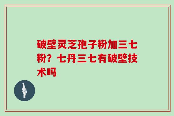 破壁灵芝孢子粉加三七粉？七丹三七有破壁技术吗