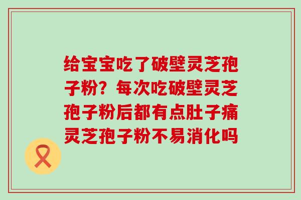 给宝宝吃了破壁灵芝孢子粉？每次吃破壁灵芝孢子粉后都有点肚子痛灵芝孢子粉不易消化吗