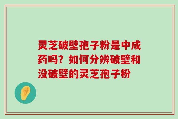 灵芝破壁孢子粉是中成药吗？如何分辨破壁和没破壁的灵芝孢子粉