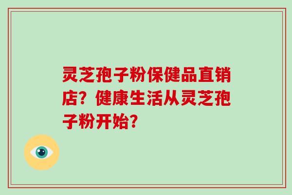 灵芝孢子粉保健品直销店？健康生活从灵芝孢子粉开始？