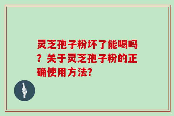 灵芝孢子粉坏了能喝吗？关于灵芝孢子粉的正确使用方法？