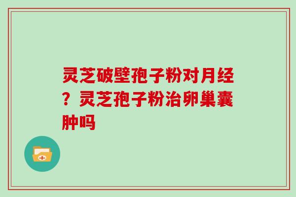 灵芝破壁孢子粉对？灵芝孢子粉卵巢囊肿吗