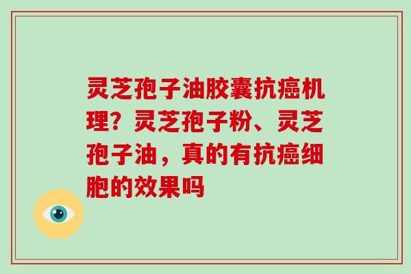 灵芝孢子油胶囊抗机理？灵芝孢子粉、灵芝孢子油，真的有抗细胞的效果吗