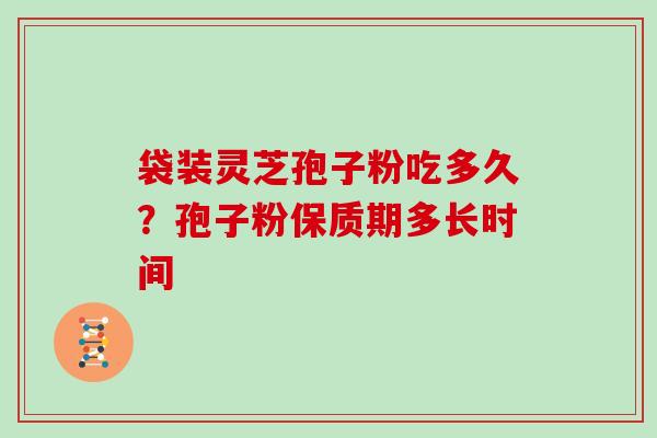 袋装灵芝孢子粉吃多久？孢子粉保质期多长时间