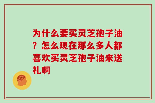 为什么要买灵芝孢子油？怎么现在那么多人都喜欢买灵芝孢子油来送礼啊