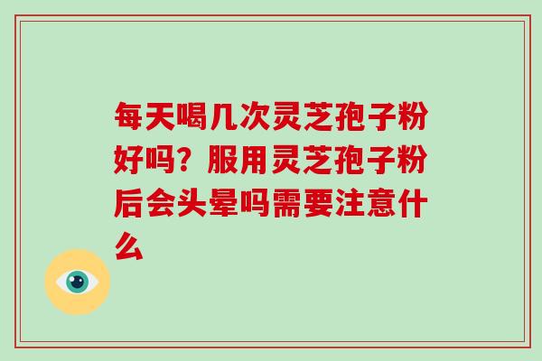 每天喝几次灵芝孢子粉好吗？服用灵芝孢子粉后会头晕吗需要注意什么