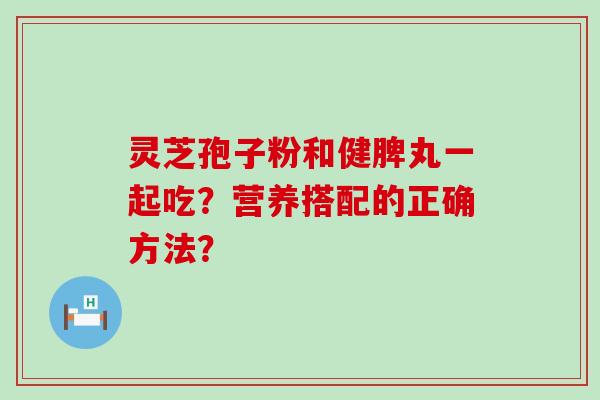 灵芝孢子粉和健脾丸一起吃？营养搭配的正确方法？