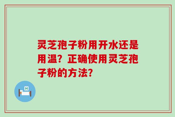 灵芝孢子粉用开水还是用温？正确使用灵芝孢子粉的方法？