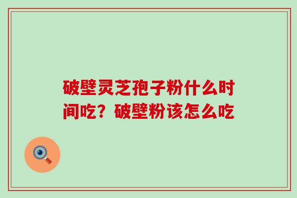 破壁灵芝孢子粉什么时间吃？破壁粉该怎么吃