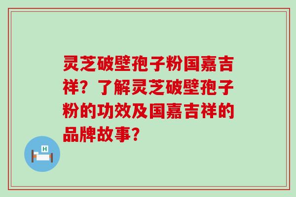 灵芝破壁孢子粉国嘉吉祥？了解灵芝破壁孢子粉的功效及国嘉吉祥的品牌故事？