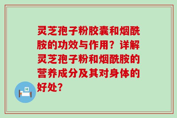 灵芝孢子粉胶囊和烟酰胺的功效与作用？详解灵芝孢子粉和烟酰胺的营养成分及其对身体的好处？