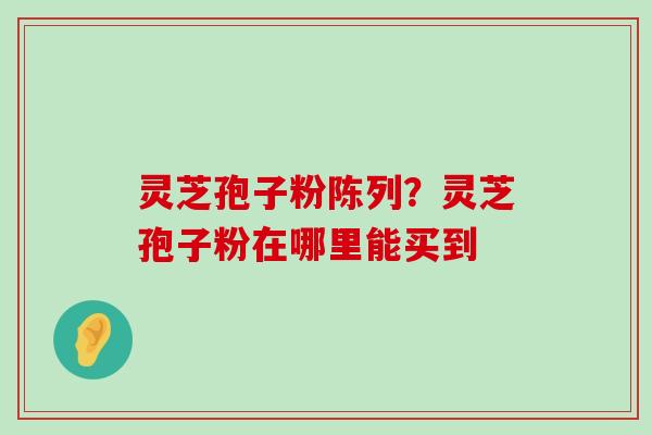 灵芝孢子粉陈列？灵芝孢子粉在哪里能买到