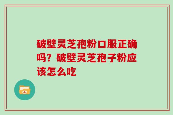 破壁灵芝孢粉口服正确吗？破壁灵芝孢子粉应该怎么吃