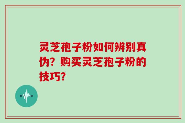 灵芝孢子粉如何辨别真伪？购买灵芝孢子粉的技巧？