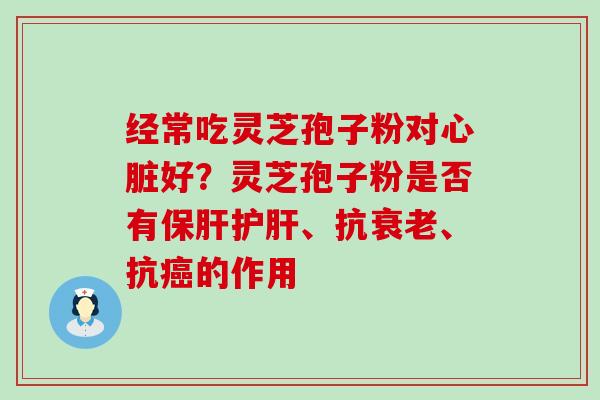 经常吃灵芝孢子粉对好？灵芝孢子粉是否有、抗、抗的作用