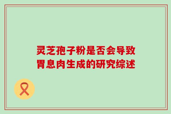 灵芝孢子粉是否会导致胃息肉生成的研究综述